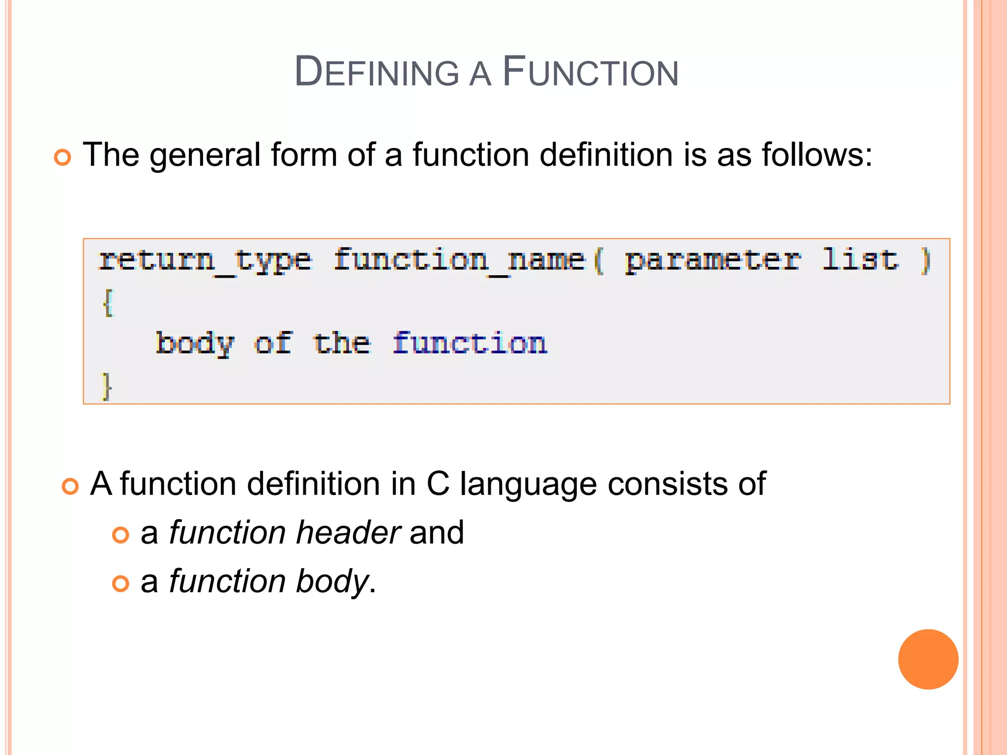 DEFINING A FUNCTION
 The general form of a function definition is as follows:
 A function definition in C language consists of
 a function header and
 a function body.
 