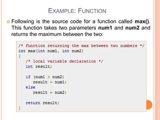 EXAMPLE: FUNCTION
 Following is the source code for a function called max().
This function takes two parameters num1 and num2 and
returns the maximum between the two:
 