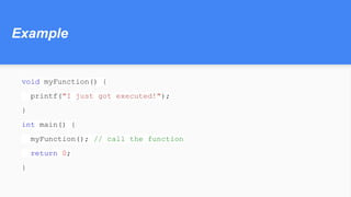 Example
void myFunction() {
printf("I just got executed!");
}
int main() {
myFunction(); // call the function
return 0;
}
 