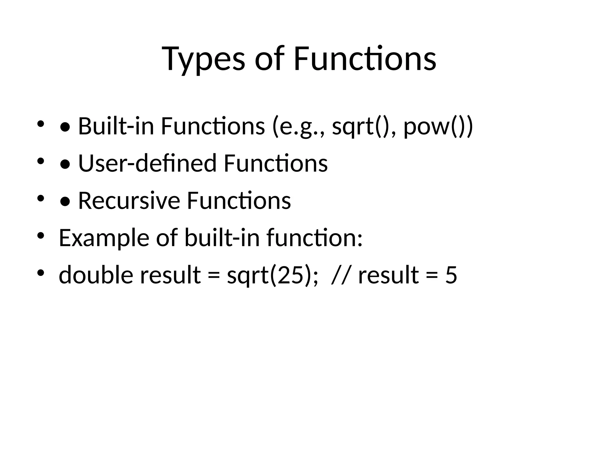 Types of Functions
• • Built-in Functions (e.g., sqrt(), pow())
• • User-defined Functions
• • Recursive Functions
• Example of built-in function:
• double result = sqrt(25); // result = 5
 