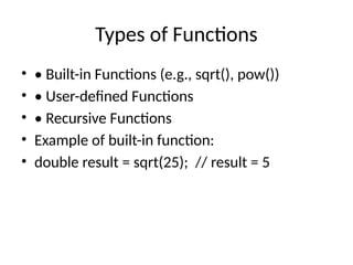 Types of Functions
• • Built-in Functions (e.g., sqrt(), pow())
• • User-defined Functions
• • Recursive Functions
• Example of built-in function:
• double result = sqrt(25); // result = 5
 