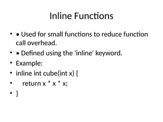 Inline Functions
• • Used for small functions to reduce function
call overhead.
• • Defined using the 'inline' keyword.
• Example:
• inline int cube(int x) {
• return x * x * x;
• }
 