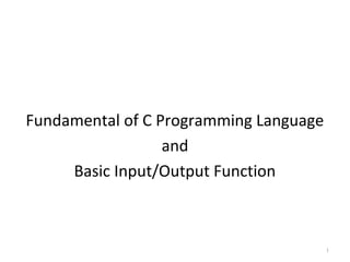 Fundamental of C Programming Language
and
Basic Input/Output Function
1
 