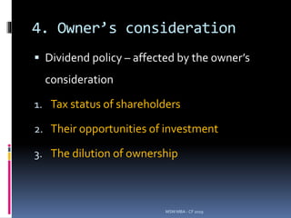 4. Owner’s consideration
 Dividend policy – affected by the owner’s
consideration
1. Tax status of shareholders
2. Their opportunities of investment
3. The dilution of ownership
MSM MBA - CF 2019
 