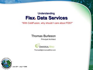[object Object],[object Object],Understanding  Flex 2  Data Services June 28 th  – July 1 st  2006 [email_address] “ With ColdFusion, why should I care about FDS?” 