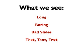 What we see:
      Long
     Boring
   Bad Slides
 Text, Text, Text
 