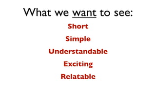 What we want to see:
        Short
        Simple
    Understandable
       Exciting
      Relatable
 