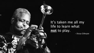 It’s taken me all my
life to learn what
not to play.
              - Dizzy Gillespie
 