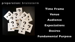 preparation: brainstorm

                          Time Frame
                             Venue
                           Audience
                          Expectations
                            Desires
                      Fundamental Purpose
 