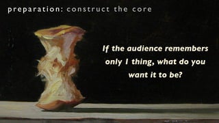 preparation: construct the core



                    If the audience remembers
                     only 1 thing, what do you
                          want it to be?
 