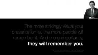 The more strikingly visual your
presentation is, the more people will
 remember it. And more importantly,
       they will remember you.
                    - Paul Arden, Creative Director at Saatchi and Saatchi
 
