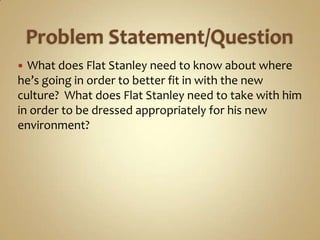  What does Flat Stanley need to know about where
he’s going in order to better fit in with the new
culture? What does Flat Stanley need to take with him
in order to be dressed appropriately for his new
environment?
 