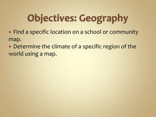  Find a specific location on a school or community
map.
 Determine the climate of a specific region of the
world using a map.
 