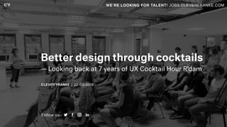 | 22–03–2018
Better design through cocktails
— Looking back at 7 years of UX Cocktail Hour R’dam
WE’RE LOOKING FOR TALENT! JOBS.CLEVERFRANKE.COM
Follow us:
 