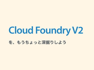 CloudFoundryV2
 
を、もうちょっと深掘りしよう
 