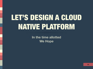 LET’S DESIGN A CLOUD
NATIVE PLATFORM
In the time allotted
We Hope
11
 