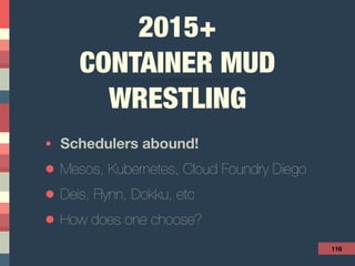 2015+ 
CONTAINER MUD
WRESTLING
• Schedulers abound!
• Mesos, Kubernetes, Cloud Foundry Diego
• Deis, Flynn, Dokku, etc
• How does one choose?
116
 