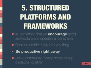 5. STRUCTURED
PLATFORMS AND
FRAMEWORKS
• ie. something that will encourage good
architecture and operational constraints
• Don’t do undifferentiated heavy lifting
• Be productive right away
• Join a community making these design
decisions together 117
 