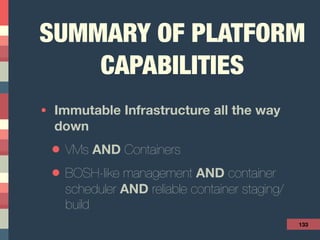 SUMMARY OF PLATFORM
CAPABILITIES
• Immutable Infrastructure all the way
down
• VMs AND Containers
• BOSH-like management AND container
scheduler AND reliable container staging/
build
133
 