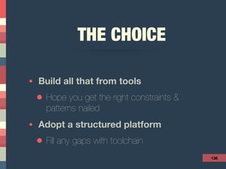 THE CHOICE
• Build all that from tools
• Hope you get the right constraints &
patterns nailed
• Adopt a structured platform
• Fill any gaps with toolchain
136
 