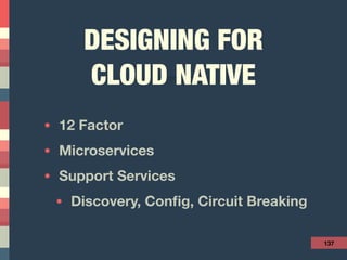 DESIGNING FOR 
CLOUD NATIVE
• 12 Factor
• Microservices
• Support Services
• Discovery, Conﬁg, Circuit Breaking
137
 