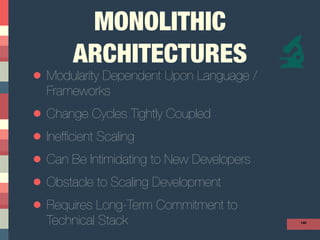 MONOLITHIC
ARCHITECTURES
• Modularity Dependent Upon Language /
Frameworks
• Change Cycles Tightly Coupled
• Inefﬁcient Scaling
• Can Be Intimidating to New Developers
• Obstacle to Scaling Development
• Requires Long-Term Commitment to
Technical Stack 140
 