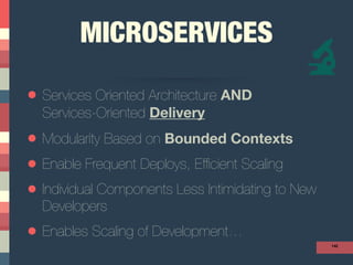 MICROSERVICES 
• Services Oriented Architecture AND  
Services-Oriented Delivery
• Modularity Based on Bounded Contexts
• Enable Frequent Deploys, Efﬁcient Scaling
• Individual Components Less Intimidating to New
Developers
• Enables Scaling of Development…
142
 