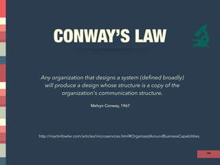 CONWAY’S LAW
143
Any organization that designs a system (defined broadly)  
will produce a design whose structure is a copy of the  
organization's communication structure.
Melvyn Conway, 1967
http://martinfowler.com/articles/microservices.html#OrganizedAroundBusinessCapabilities
 