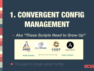 1. CONVERGENT CONFIG
MANAGEMENT
• Aka “These Scripts Need to Grow Up”
16
Model&Oriented Action&Oriented
• Focused on single server conﬁg
 