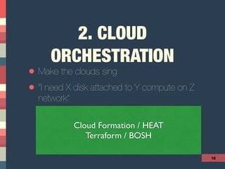 2. CLOUD
ORCHESTRATION
• Make the clouds sing
• “I need X disk attached to Y compute on Z
network”
18
Cloud Formation / HEAT
Terraform / BOSH
 