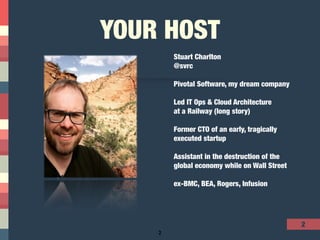 2
YOUR HOST
2
Stuart Charlton
@svrc
Pivotal Software, my dream company
Led IT Ops & Cloud Architecture 
at a Railway (long story)
Former CTO of an early, tragically
executed startup
Assistant in the destruction of the
global economy while on Wall Street
ex-BMC, BEA, Rogers, Infusion
 