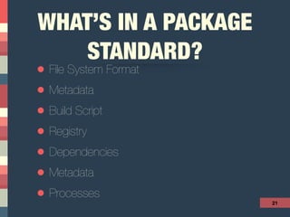 WHAT’S IN A PACKAGE
STANDARD?
• File System Format
• Metadata
• Build Script
• Registry
• Dependencies
• Metadata
• Processes
21
 