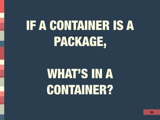 IF A CONTAINER IS A
PACKAGE,
WHAT’S IN A
CONTAINER?
33
 