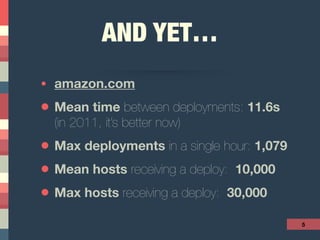 AND YET…
• amazon.com
• Mean time between deployments: 11.6s
(in 2011, it’s better now)
• Max deployments in a single hour: 1,079
• Mean hosts receiving a deploy: 10,000
• Max hosts receiving a deploy: 30,000
5
 