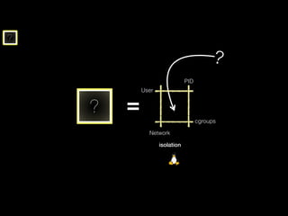 ?
?
? =
isolation
PID
User
Network
cgroups
 