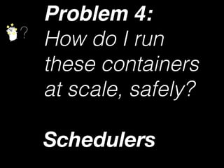 ?
Problem 4:
How do I run 
these containers 
at scale, safely?
Schedulers
 