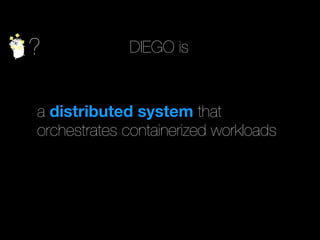 ? DIEGO is
a distributed system that
orchestrates containerized workloads
 