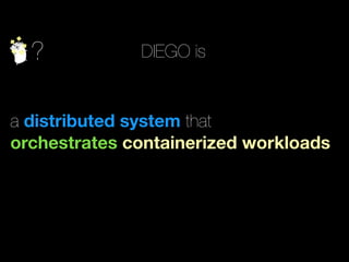 ? DIEGO is
a distributed system that
orchestrates containerized workloads
 