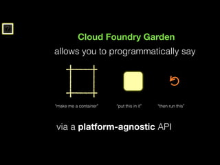 ?
Cloud Foundry Garden
allows you to programmatically say
“make me a container” “put this in it” “then run this”
via a platform-agnostic API
 