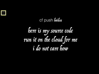 ?
cf push haiku
here is my source code
i do not care how
run it on the cloud for me
 