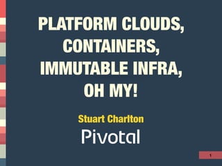 PLATFORM CLOUDS,
CONTAINERS,
IMMUTABLE INFRA,
OH MY!
1
Stuart Charlton
 