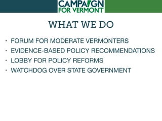 WHAT WE DO
• FORUM FOR MODERATE VERMONTERS

• EVIDENCE-BASED POLICY RECOMMENDATIONS

• LOBBY FOR POLICY REFORMS

• WATCHDOG OVER STATE GOVERNMENT
 