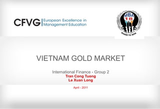 VIETNAM GOLD MARKET International Finance - Group 2 Tran Cong Tuong Le Xuan Long April - 2011 