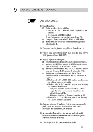 9   CARACTERÍSTICAS TÉCNICAS



                OBSERVAÇÕES:

                1) Considerações:
                      Variações de rede permitidas:
                      a) tensão: + 10%, - 15% (com perda de potência no
                          motor);
                      b) freqüência: 50/60Hz (±2Hz);
                      c) desbalanceamento máximo entre fases: 3%.
                      Categoria de sobretensão III (EN61010/UL508C).
                      Transientes de tensão de acordo com categoria de
                      sobretensão III.

                2) Para uma instalação com impedância de rede de 1%.

                3) Valores para alimentação 220V para modelos 200-240V e
                   440V para modelos 380-480V.

                4) Para as seguintes condições:
                       Umidade relativa do ar: 5% a 90% sem condensação.
                       Altitude: até 1000m - acima de 1000m e até 4000m
                       aplicar derating de 10% a cada 1000m.
                       Temperatura ambiente: de 0 a 40ºC - até 50ºC reduzir
                       corrente de saída de 2% a cada ºC acima de 40ºC.
                       Freqüência de chaveamento: até 5kHz. Para
                       funcionamento do inversor em 10kHz considerar o
                       seguinte:
                        a) Modelo ML-4.0/1AC.200-240: aplicar um derating
                           de 15% na corrente de saída.
                        b) Modelo ML-7.0/3AC.200-240: aplicar um derating
                           na corrente de saída de:
                           • 30% para permitir funcionamento a 150% de
                             carga durante 1 minuto com freqüência de
                             saída inferior a 10Hz;
                           • 10% para freqüência de saída superior a 10Hz.
                        c) Modelo ML-4.0/3AC.380-480: aplicar um derating
                           de 10% na corrente de saída.

                5) Corrente máxima: 1,5 x Inom. Este regime de operação
                   pode durar, no máximo, 1 minuto e ocorrer com
                   intervalos de, no mínimo, 10 minutos.

                6) As potências dos motores são apenas indicativas. O
                   dimensionamento correto deve ser feito em função da
                   corrente nominal do motor.

                7) Para freqüência de chaveamento de 5kHz.

                                                                 94
 