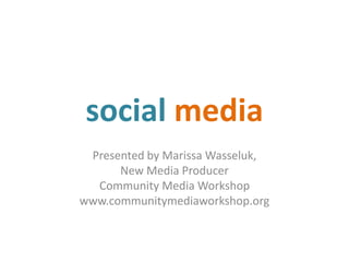 social media
Presented by Marissa Wasseluk,
New Media Producer
Community Media Workshop
www.communitymediaworkshop.org
 