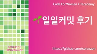 1
2018.03.31

@유오워크 강남
🌱일일커밋 후기
https://github.com/corazzon
Code For Women X Tacademy
 