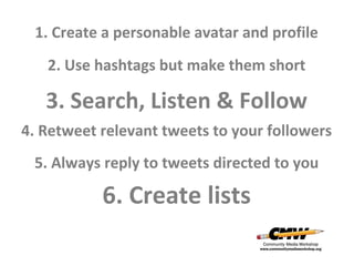 1. Create a personable avatar and profile
2. Use hashtags but make them short

3. Search, Listen & Follow
4. Retweet relevant tweets to your followers
5. Always reply to tweets directed to you

6. Create lists

 