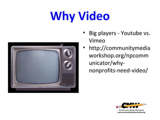 Why Video
• Big players - Youtube vs.
Vimeo
• http://communitymedia
workshop.org/npcomm
unicator/whynonprofits-need-video/

 