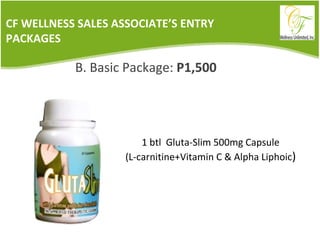 CF WELLNESS SALES ASSOCIATE’S ENTRY PACKAGES 1 btl  Gluta-Slim 500mg Capsule (L-carnitine+Vitamin C & Alpha Liphoic ) B. Basic Package:  P1,500 