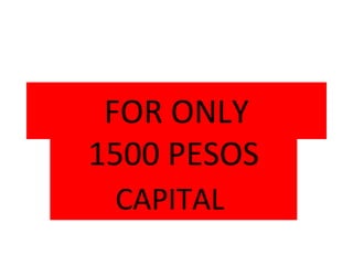 FOR ONLY 1500 PESOS CAPITAL  
